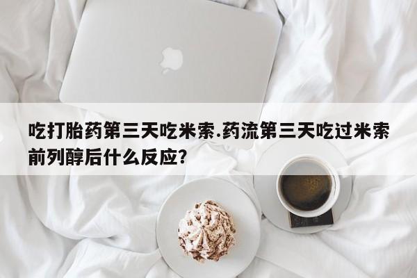 正品打胎药专卖微信吃打胎药第三天吃米索.药流第三天吃过米索前列醇后什么反应？