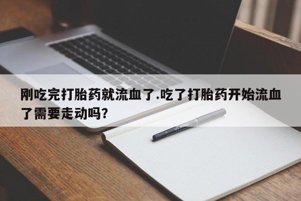 正品打胎药专卖微信刚吃完打胎药就流血了.吃了打胎药开始流血了需要走动吗？