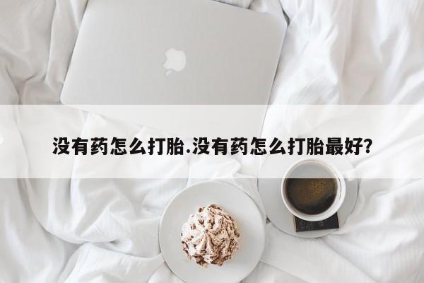 正品打胎药专卖微信没有药怎么打胎.没有药怎么打胎最好？