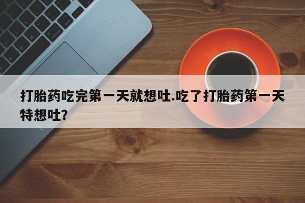 正品打胎药专卖微信打胎药吃完第一天就想吐.吃了打胎药第一天特想吐？
