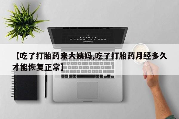 正品打胎药专卖微信【吃了打胎药来大姨妈,吃了打胎药月经多久才能恢复正常】
