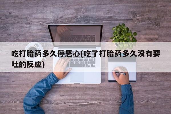 正品打胎药专卖微信吃打胎药多久停恶心(吃了打胎药多久没有要吐的反应)