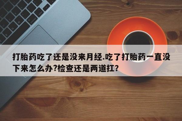正品打胎药专卖微信打胎药吃了还是没来月经.吃了打胎药一直没下来怎么办?检查还是两道扛？