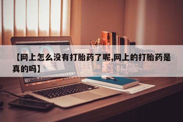 正品打胎药专卖微信【网上怎么没有打胎药了呢,网上的打胎药是真的吗】