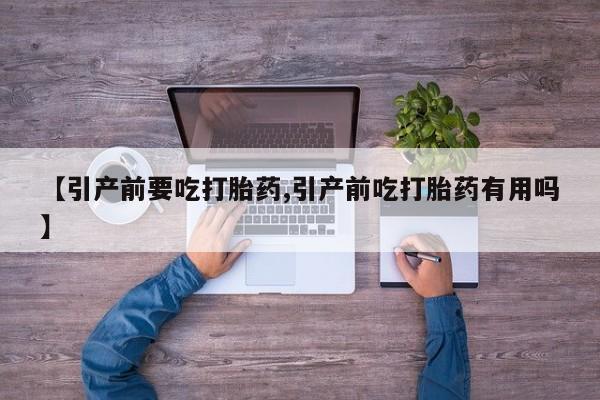 正品打胎药专卖微信【引产前要吃打胎药,引产前吃打胎药有用吗】