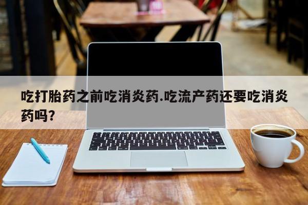 正品打胎药专卖微信吃打胎药之前吃消炎药.吃流产药还要吃消炎药吗？