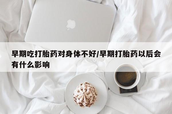 正品打胎药专卖微信早期吃打胎药对身体不好/早期打胎药以后会有什么影响