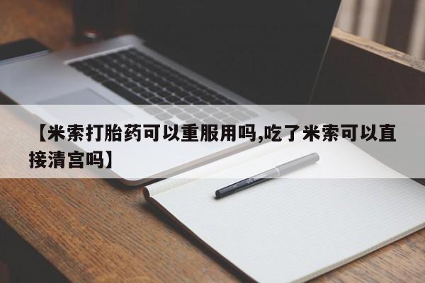 正品打胎药专卖微信【米索打胎药可以重服用吗,吃了米索可以直接清宫吗】
