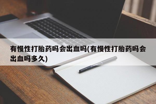 正品打胎药专卖微信有慢性打胎药吗会出血吗(有慢性打胎药吗会出血吗多久)