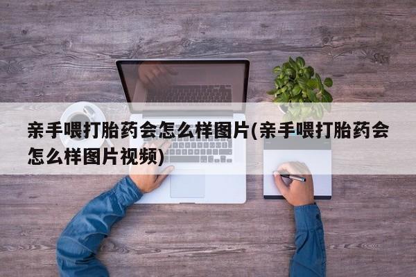 正品打胎药专卖微信亲手喂打胎药会怎么样图片(亲手喂打胎药会怎么样图片视频)