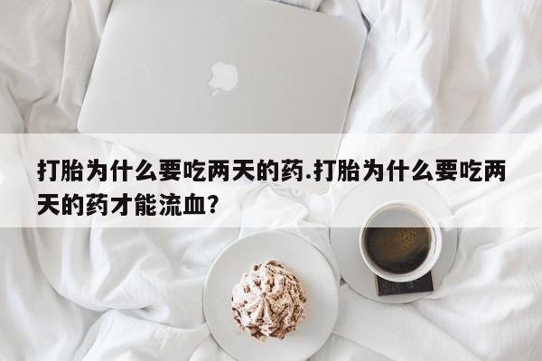 正品打胎药专卖微信打胎为什么要吃两天的药.打胎为什么要吃两天的药才能流血？