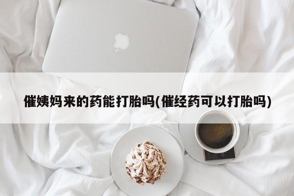 正品打胎药专卖微信催姨妈来的药能打胎吗(催经药可以打胎吗)