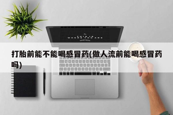 正品打胎药专卖微信打胎前能不能喝感冒药(做人流前能喝感冒药吗)