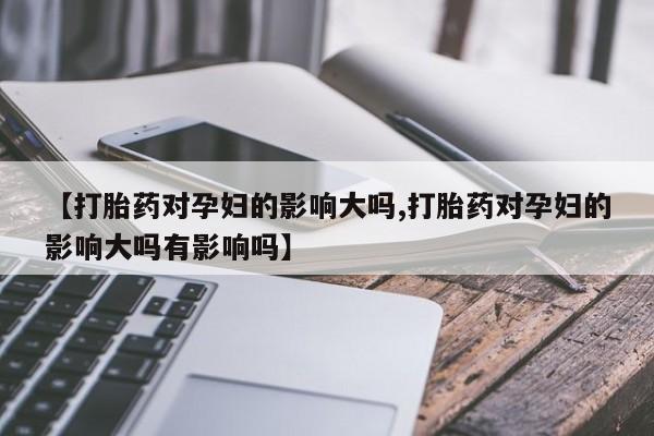 正品打胎药专卖微信【打胎药对孕妇的影响大吗,打胎药对孕妇的影响大吗有影响吗】
