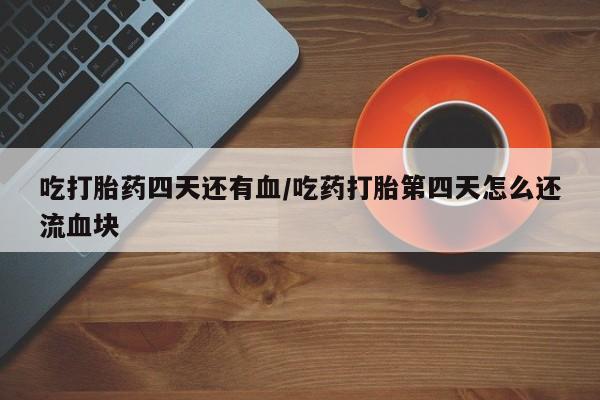 正品打胎药专卖微信吃打胎药四天还有血/吃药打胎第四天怎么还流血块