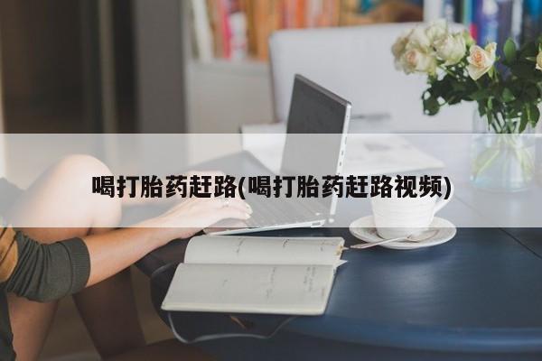 正品打胎药专卖微信喝打胎药赶路(喝打胎药赶路视频)