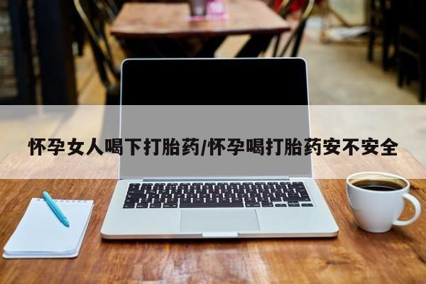 正品打胎药专卖微信怀孕女人喝下打胎药/怀孕喝打胎药安不安全