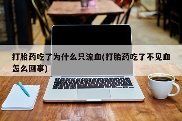 正品打胎药专卖微信打胎药吃了为什么只流血(打胎药吃了不见血怎么回事)