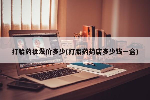 正品打胎药专卖微信打胎药批发价多少(打胎药药店多少钱一盒)