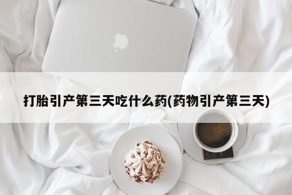 正品打胎药专卖微信打胎引产第三天吃什么药(药物引产第三天)