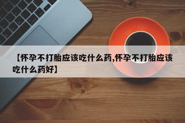 正品打胎药专卖微信【怀孕不打胎应该吃什么药,怀孕不打胎应该吃什么药好】