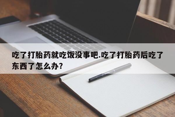 正品打胎药专卖微信吃了打胎药就吃饭没事吧.吃了打胎药后吃了东西了怎么办？