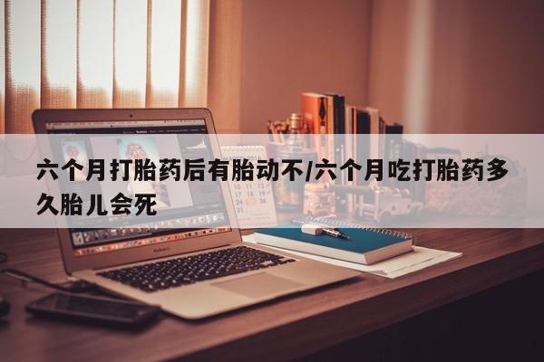 正品打胎药专卖微信六个月打胎药后有胎动不/六个月吃打胎药多久胎儿会死