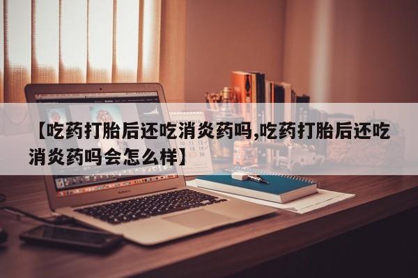正品打胎药专卖微信【吃药打胎后还吃消炎药吗,吃药打胎后还吃消炎药吗会怎么样】