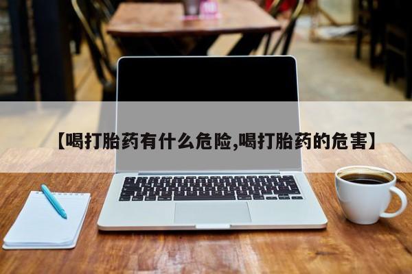 正品打胎药专卖微信【喝打胎药有什么危险,喝打胎药的危害】