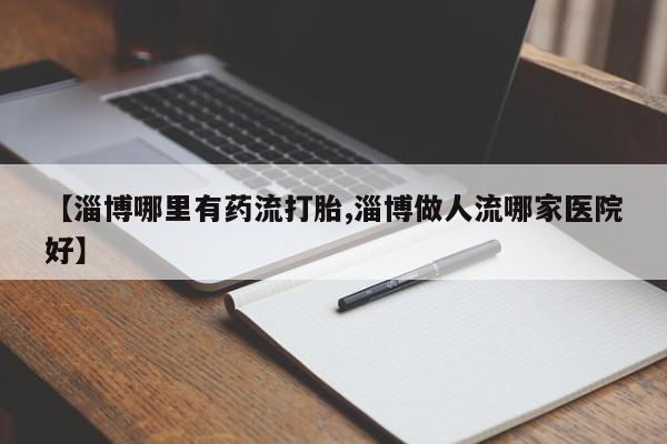 正品打胎药专卖微信【淄博哪里有药流打胎,淄博做人流哪家医院好】