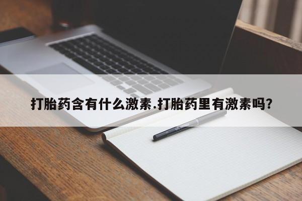 正品打胎药专卖微信打胎药含有什么激素.打胎药里有激素吗？