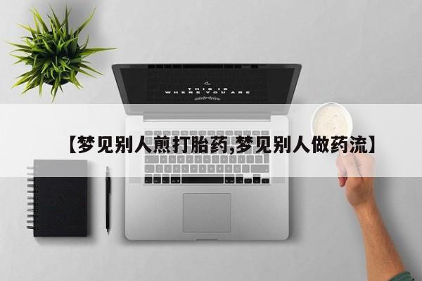 正品打胎药专卖微信【梦见别人煎打胎药,梦见别人做药流】