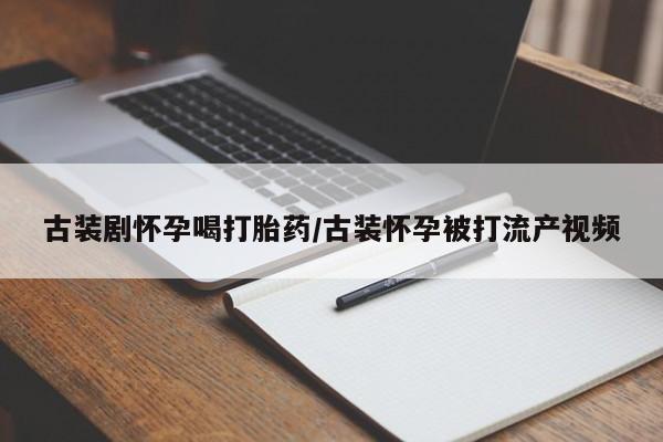 正品打胎药专卖微信古装剧怀孕喝打胎药/古装怀孕被打流产视频