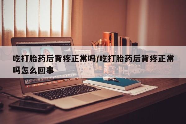 正品打胎药专卖微信吃打胎药后背疼正常吗/吃打胎药后背疼正常吗怎么回事