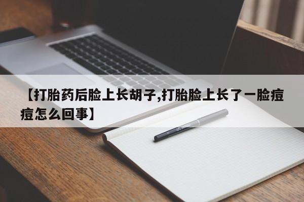 正品打胎药专卖微信【打胎药后脸上长胡子,打胎脸上长了一脸痘痘怎么回事】