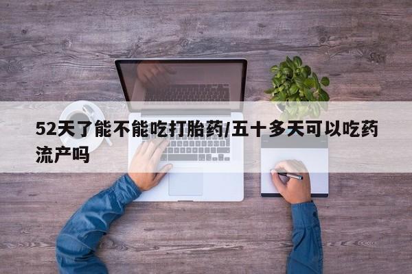 正品打胎药专卖微信52天了能不能吃打胎药/五十多天可以吃药流产吗