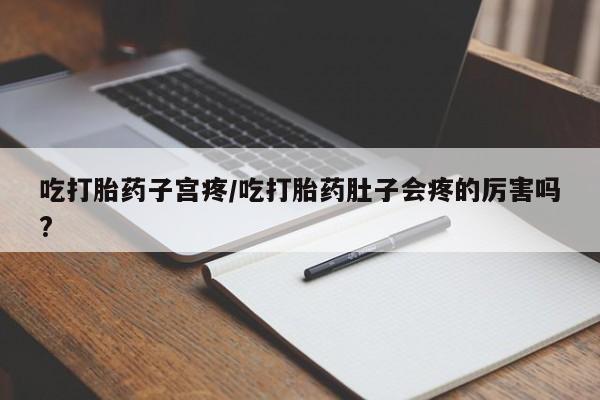 正品打胎药专卖微信吃打胎药子宫疼/吃打胎药肚子会疼的厉害吗?