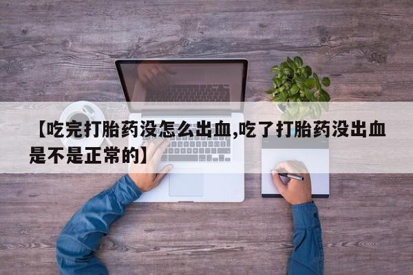 正品打胎药专卖微信【吃完打胎药没怎么出血,吃了打胎药没出血是不是正常的】