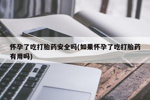 正品打胎药专卖微信怀孕了吃打胎药安全吗(如果怀孕了吃打胎药有用吗)