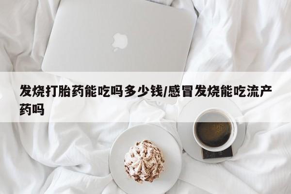 正品打胎药专卖微信发烧打胎药能吃吗多少钱/感冒发烧能吃流产药吗