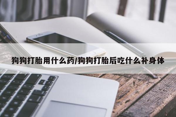 正品打胎药专卖微信狗狗打胎用什么药/狗狗打胎后吃什么补身体