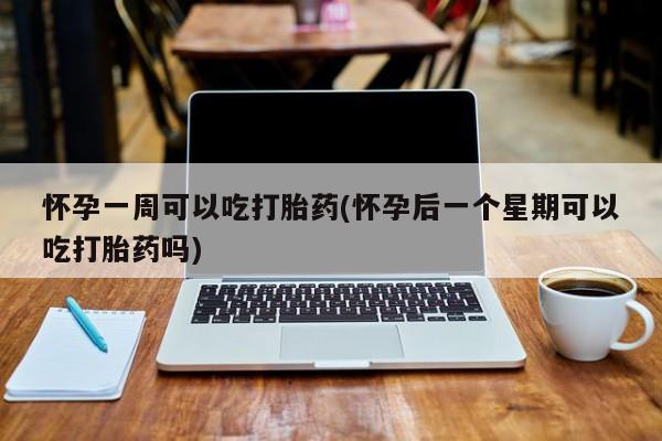 正品打胎药专卖微信怀孕一周可以吃打胎药(怀孕后一个星期可以吃打胎药吗)