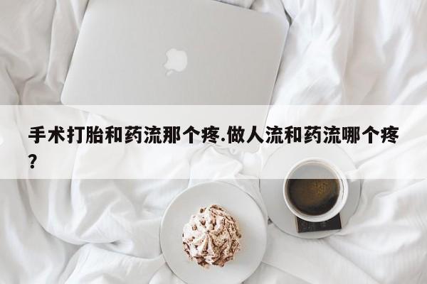 正品打胎药专卖微信手术打胎和药流那个疼.做人流和药流哪个疼？