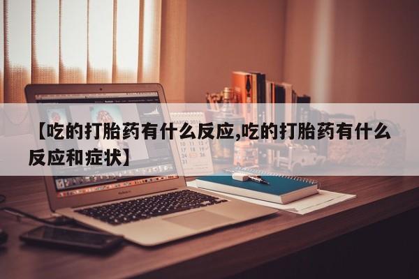 正品打胎药专卖微信【吃的打胎药有什么反应,吃的打胎药有什么反应和症状】