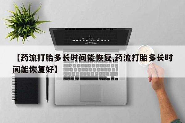 正品打胎药专卖微信【药流打胎多长时间能恢复,药流打胎多长时间能恢复好】