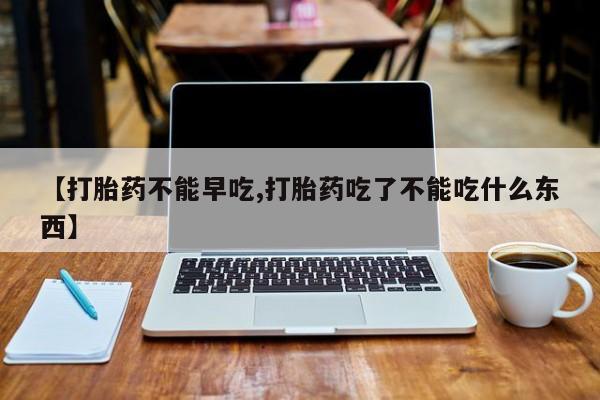 正品打胎药专卖微信【打胎药不能早吃,打胎药吃了不能吃什么东西】