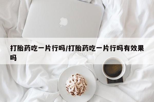 正品打胎药专卖微信打胎药吃一片行吗/打胎药吃一片行吗有效果吗