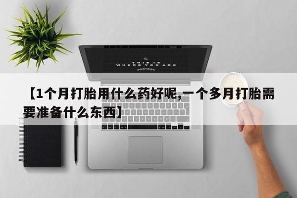 正品打胎药专卖微信【1个月打胎用什么药好呢,一个多月打胎需要准备什么东西】