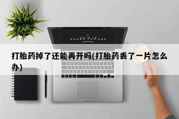正品打胎药专卖微信打胎药掉了还能再开吗(打胎药丢了一片怎么办)