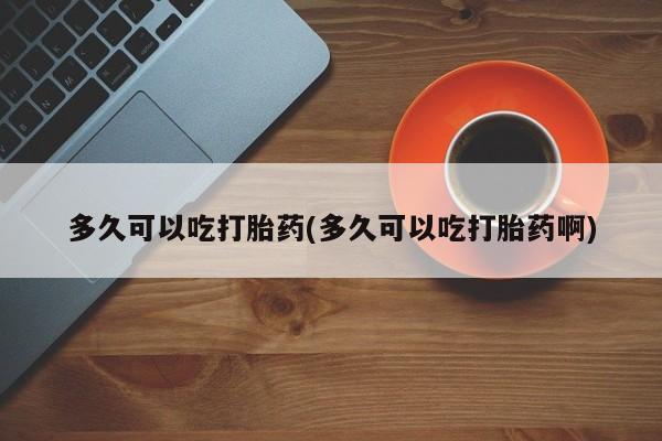 正品打胎药专卖微信多久可以吃打胎药(多久可以吃打胎药啊)